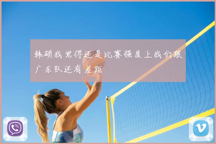 韩硕我觉得还是比赛强度上我们跟广东队还有差距