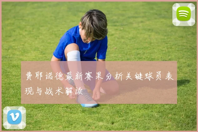 费耶诺德最新赛果分析关键球员表现与战术解读
