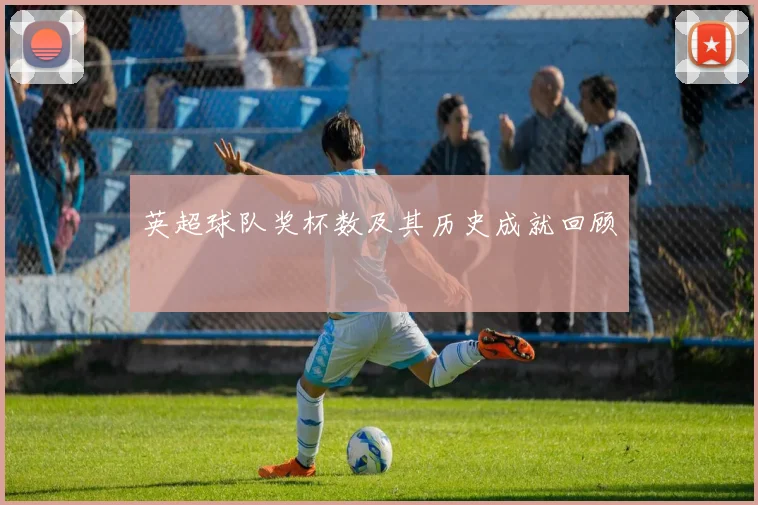 英超球队奖杯数及其历史成就回顾